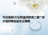 今日更新﻿﻿公积金贷款买二套**多少钱好呢应该怎么做呢