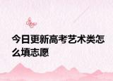 今日更新高考艺术类怎么填志愿