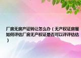 厂房无房产证转让怎么办（无产权证房屋如何评估厂房无产权证是否可以评评估估）