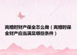离婚时财产保全怎么做（离婚时保全财产应当满足哪些条件）