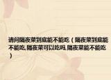 请问隔夜菜到底能不能吃（隔夜菜到底能不能吃,隔夜菜可以吃吗,隔夜菜能不能吃）