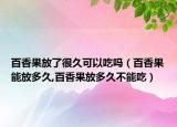 百香果放了很久可以吃吗（百香果能放多久,百香果放多久不能吃）