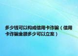 多少钱可以构成信用卡诈骗（信用卡诈骗金额多少可以立案）