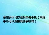荣耀手环可以连接其他手机（荣耀手环可以连接其他手机吗）