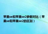 苹果se和苹果se2参数对比（苹果se和苹果se2的区别）