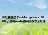彩虹独立显卡nvidia  geforce  9400 gt没有nvidia控制面板怎么处理