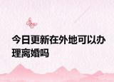 今日更新在外地可以办理离婚吗