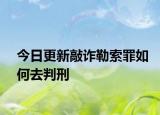 今日更新敲诈勒索罪如何去判刑