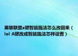 英雄联盟a键智能施法怎么改回来（lol A键改成智能施法怎样设置）