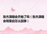 张杰演唱会开始了吗（张杰演唱会将重启怎么回事）