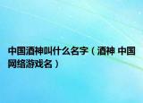 中国酒神叫什么名字（酒神 中国网络游戏名）