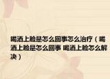 喝酒上脸是怎么回事怎么治疗（喝酒上脸是怎么回事 喝酒上脸怎么解决）