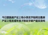 今日更新房产证上有小孩名字如何出售房产证上有未成年孩子的名字房产能买卖吗