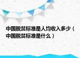 中国脱贫标准是人均收入多少（中国脱贫标准是什么）