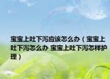 宝宝上吐下泻应该怎么办（宝宝上吐下泻怎么办 宝宝上吐下泻怎样护理）