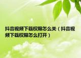 抖音视频下载权限怎么关（抖音视频下载权限怎么打开）