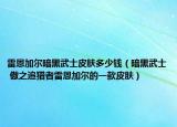 雷恩加尔暗黑武士皮肤多少钱（暗黑武士 傲之追猎者雷恩加尔的一款皮肤）