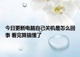 今日更新电脑自己关机是怎么回事 看完算搞懂了