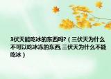 3伏天能吃冰的东西吗?（三伏天为什么不可以吃冰冻的东西,三伏天为什么不能吃冰）