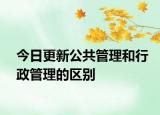 今日更新公共管理和行政管理的区别