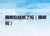 魏晖倪结婚了吗（魏晖倪）