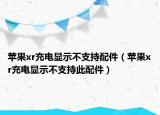 苹果xr充电显示不支持配件（苹果xr充电显示不支持此配件）
