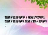 左撇子更聪明吗?（左撇子聪明吗,左撇子更聪明吗,左撇子的人聪明吗）