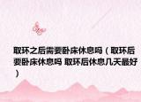 取环之后需要卧床休息吗（取环后要卧床休息吗 取环后休息几天最好）
