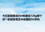 今日更新骁龙480和骁龙720g哪个好一款能够普及中低端的5G手机