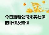 今日更新公司未买社保的补偿及赔偿