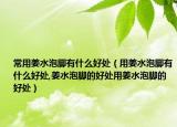 常用姜水泡脚有什么好处（用姜水泡脚有什么好处,姜水泡脚的好处用姜水泡脚的好处）