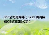 360公司周鸿祎（3721 周鸿祎成立的互联网公司）