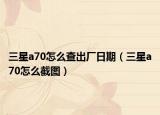三星a70怎么查出厂日期（三星a70怎么截图）