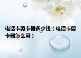 电话卡剪卡器多少钱（电话卡剪卡器怎么用）