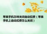 苹果手机怎样关闭自动扣费（苹果手机上自动扣费怎么关闭）