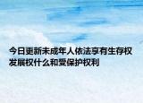 今日更新未成年人依法享有生存权发展权什么和受保护权利