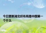 今日更新湖北织布局是中国第一个什么