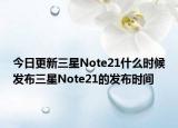 今日更新三星Note21什么时候发布三星Note21的发布时间