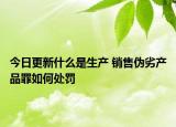 今日更新什么是生产 销售伪劣产品罪如何处罚