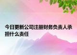 今日更新公司注册财务负责人承担什么责任