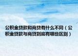 公积金贷款和商贷有什么不同（公积金贷款与商贷到底有哪些区别）