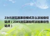 2345浏览器兼容模式怎么添加信任站点（2345浏览器如何添加兼容性站点）