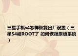 三星手机s4怎样恢复出厂设置（三星S4被ROOT了 如何恢復原版系统）