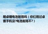 朗卓锂电池耐用吗（你们用过卓普手机没?电池耐用不?）