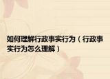 如何理解行政事实行为（行政事实行为怎么理解）