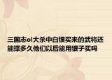 三国志ol大杀中白银买来的武将还能撑多久他们以后能用银子买吗