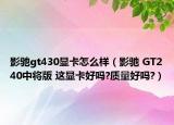 影驰gt430显卡怎么样（影驰 GT240中将版 这显卡好吗?质量好吗?）