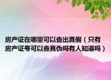 房产证在哪里可以查出真假（只有房产证号可以查真伪吗有人知道吗）