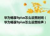 华为畅享9plus怎么设置时间（华为畅享9plus怎么设置铃声）
