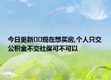 今日更新﻿﻿现在想买房,个人只交公积金不交社保可不可以